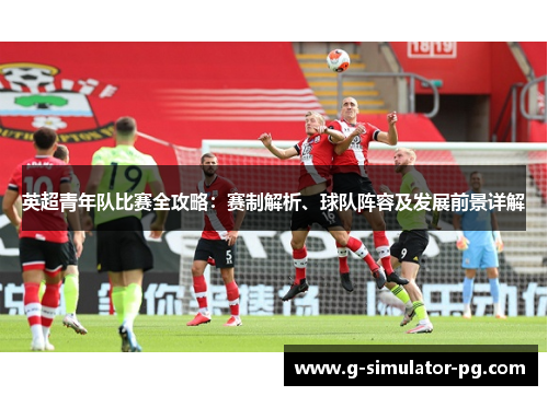 英超青年队比赛全攻略：赛制解析、球队阵容及发展前景详解