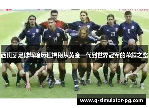 西班牙足球辉煌历程揭秘从黄金一代到世界冠军的荣耀之路