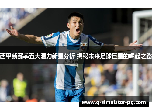 西甲新赛季五大潜力新星分析 揭秘未来足球巨星的崛起之路 西甲新赛季五大潜力新星分析 揭秘未来足球巨星的崛起之路