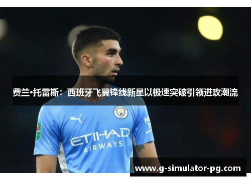 费兰·托雷斯:西班牙飞翼锋线新星以极速突破引领进攻潮流 费兰·托雷斯:西班牙飞翼锋线新星以极速突破引领进攻潮流