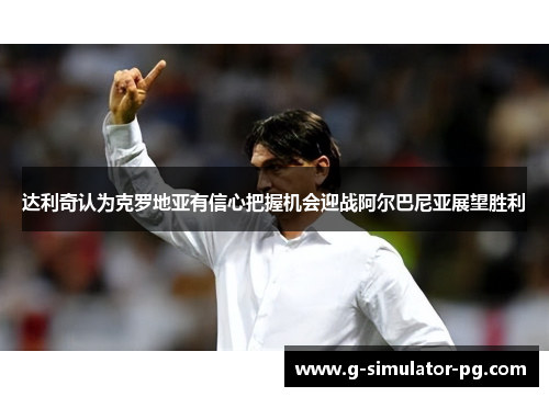 达利奇认为克罗地亚有信心把握机会迎战阿尔巴尼亚展望胜利