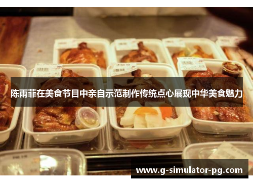 陈雨菲在美食节目中亲自示范制作传统点心展现中华美食魅力