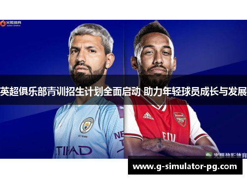 英超俱乐部青训招生计划全面启动 助力年轻球员成长与发展