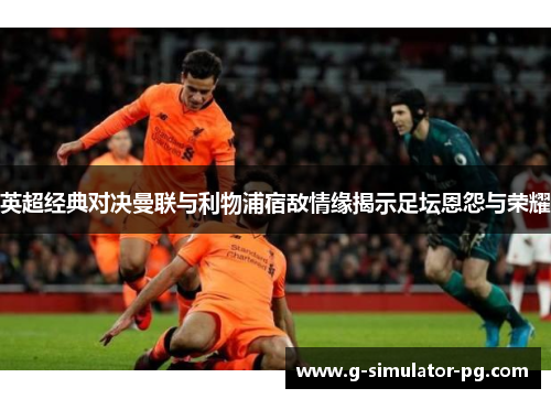 英超经典对决曼联与利物浦宿敌情缘揭示足坛恩怨与荣耀