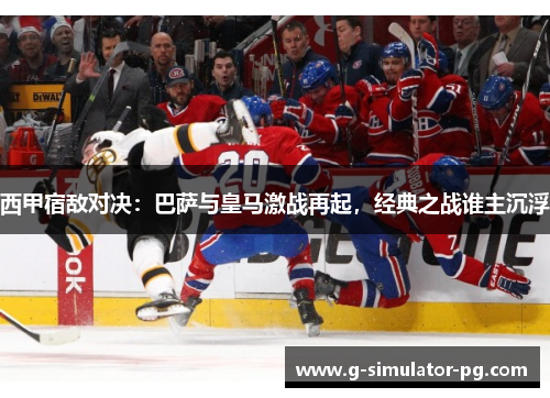 西甲宿敌对决：巴萨与皇马激战再起，经典之战谁主沉浮