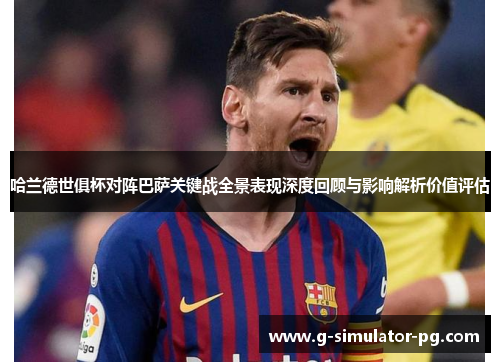 哈兰德世俱杯对阵巴萨关键战全景表现深度回顾与影响解析价值评估