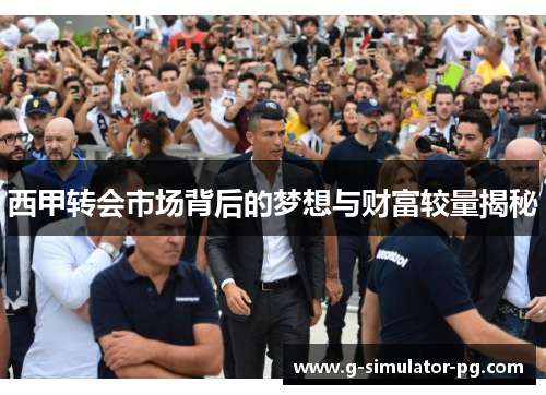 西甲转会市场背后的梦想与财富较量揭秘 西甲转会市场背后的梦想与财富较量揭秘