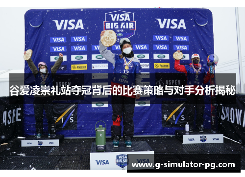 谷爱凌崇礼站夺冠背后的比赛策略与对手分析揭秘 谷爱凌崇礼站夺冠背后的比赛策略与对手分析揭秘