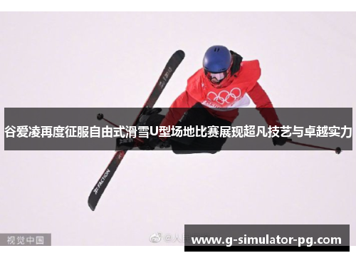 谷爱凌再度征服自由式滑雪U型场地比赛展现超凡技艺与卓越实力 谷爱凌再度征服自由式滑雪U型场地比赛展现超凡技艺与卓越实力