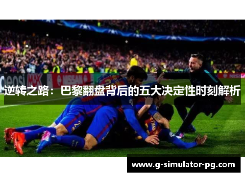 逆转之路:巴黎翻盘背后的五大决定性时刻解析 逆转之路:巴黎翻盘背后的五大决定性时刻解析
