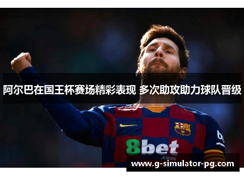 阿尔巴在国王杯赛场精彩表现 多次助攻助力球队晋级