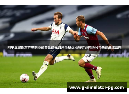 阿尔瓦雷斯对阵热刺亚冠赛场高光时刻全景盘点解析经典瞬间与关键进球回顾 阿尔瓦雷斯对阵热刺亚冠赛场高光时刻全景盘点解析经典瞬间与关键进球回顾