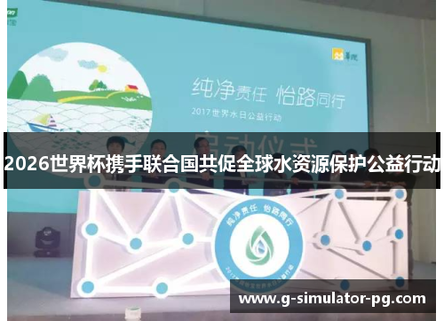 2026世界杯携手联合国共促全球水资源保护公益行动