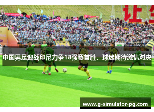 中国男足迎战印尼力争18强赛首胜,球迷期待激情对决 中国男足迎战印尼力争18强赛首胜,球迷期待激情对决