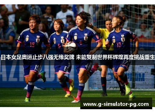日本女足奥运止步八强无缘奖牌 未能复制世界杯辉煌再度挑战重生 日本女足奥运止步八强无缘奖牌 未能复制世界杯辉煌再度挑战重生