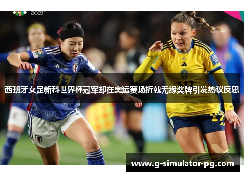 西班牙女足新科世界杯冠军却在奥运赛场折戟无缘奖牌引发热议反思