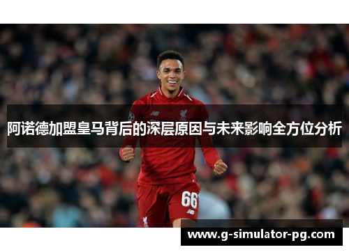 阿诺德加盟皇马背后的深层原因与未来影响全方位分析