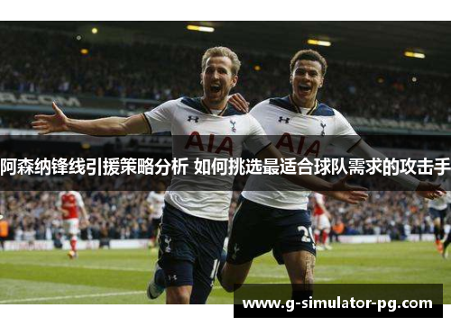 阿森纳锋线引援策略分析 如何挑选最适合球队需求的攻击手