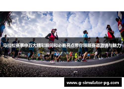 马拉松赛事中五大精彩瞬间和必看亮点带你领略赛道激情与魅力