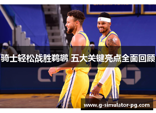 骑士轻松战胜鹈鹕 五大关键亮点全面回顾