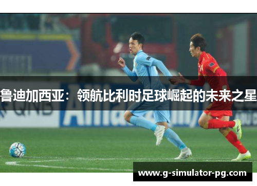 鲁迪加西亚：领航比利时足球崛起的未来之星