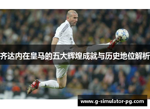 齐达内在皇马的五大辉煌成就与历史地位解析