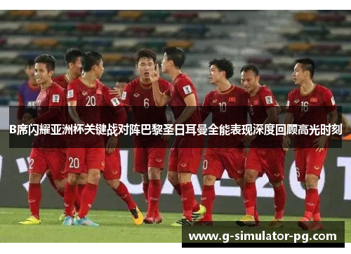 B席闪耀亚洲杯关键战对阵巴黎圣日耳曼全能表现深度回顾高光时刻