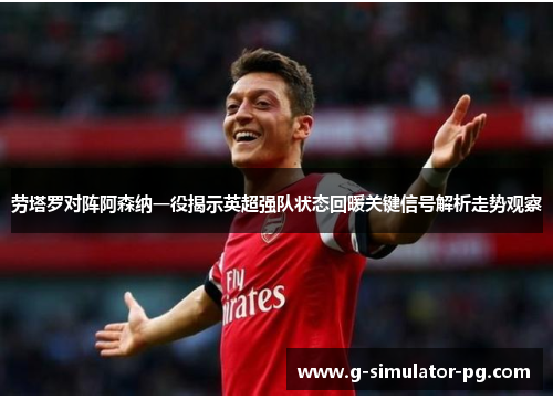 劳塔罗对阵阿森纳一役揭示英超强队状态回暖关键信号解析走势观察