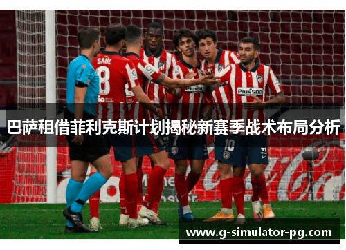 巴萨租借菲利克斯计划揭秘新赛季战术布局分析