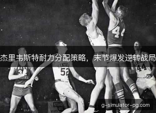 杰里韦斯特耐力分配策略,末节爆发逆转战局 杰里韦斯特耐力分配策略,末节爆发逆转战局