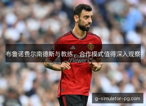 布鲁诺费尔南德斯与教练，合作模式值得深入观察