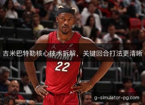 吉米巴特勒核心技术拆解,关键回合打法更清晰 吉米巴特勒核心技术拆解,关键回合打法更清晰
