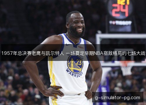 1957年总决赛老鹰与凯尔特人 一场奠定早期NBA宿敌格局的七场大战